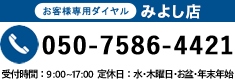 みよし店050-7586-4421 受付時間9:00～17:00 定休日：第2・4水曜・木曜日・お盆・年末年始